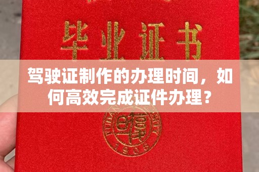 红山驾驶证制作的办理时间，如何高效完成证件办理？